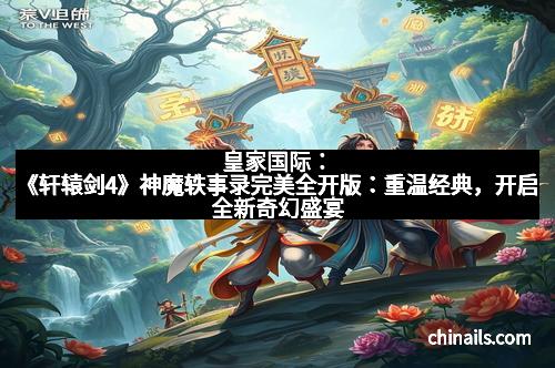 皇家国际：《轩辕剑4》神魔轶事录完美全开版：重温经典，开启全新奇幻盛宴