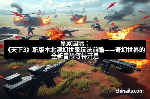 皇家国际：《天下3》新版本北溟幻世录玩法前瞻——奇幻世界的全新冒险等待开启